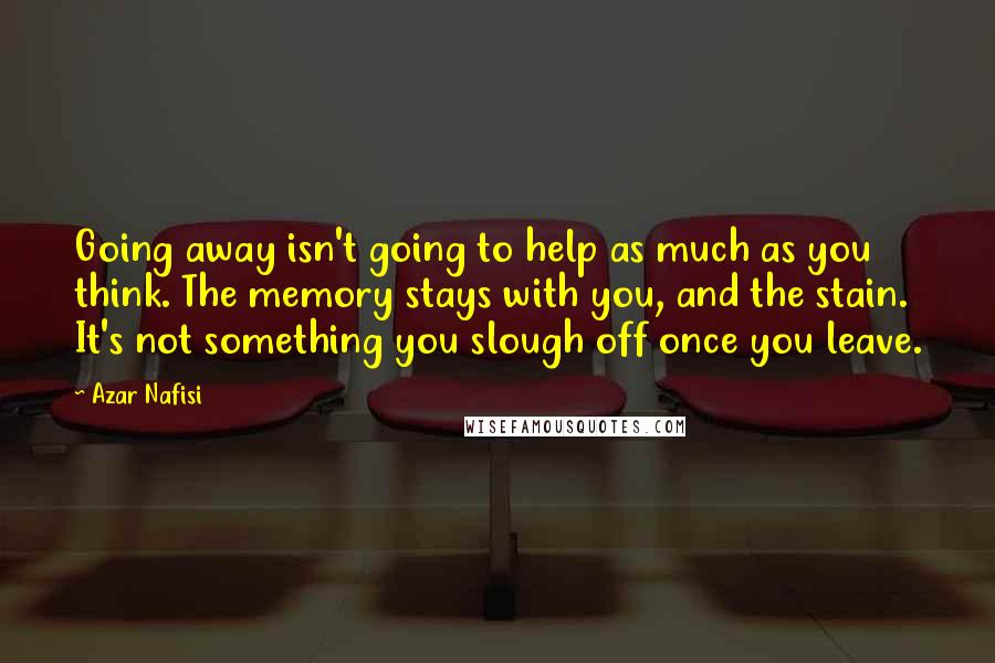 Azar Nafisi Quotes: Going away isn't going to help as much as you think. The memory stays with you, and the stain. It's not something you slough off once you leave.