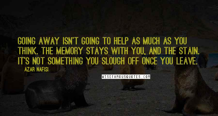 Azar Nafisi Quotes: Going away isn't going to help as much as you think. The memory stays with you, and the stain. It's not something you slough off once you leave.