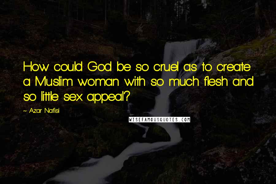 Azar Nafisi Quotes: How could God be so cruel as to create a Muslim woman with so much flesh and so little sex appeal?