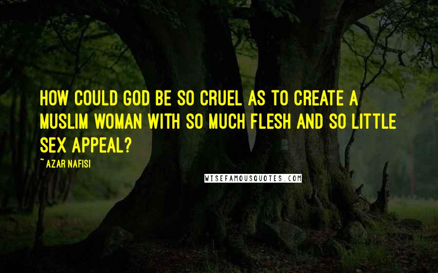 Azar Nafisi Quotes: How could God be so cruel as to create a Muslim woman with so much flesh and so little sex appeal?