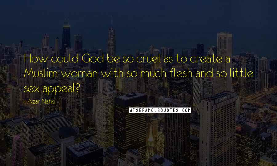 Azar Nafisi Quotes: How could God be so cruel as to create a Muslim woman with so much flesh and so little sex appeal?