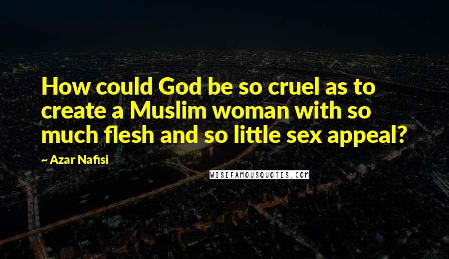 Azar Nafisi Quotes: How could God be so cruel as to create a Muslim woman with so much flesh and so little sex appeal?