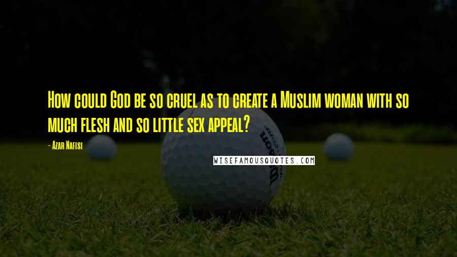 Azar Nafisi Quotes: How could God be so cruel as to create a Muslim woman with so much flesh and so little sex appeal?