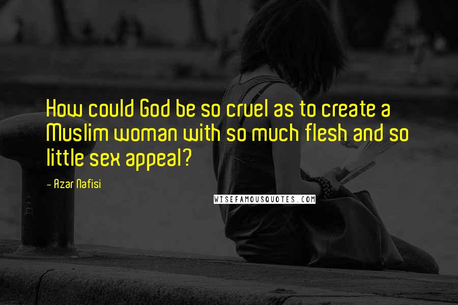 Azar Nafisi Quotes: How could God be so cruel as to create a Muslim woman with so much flesh and so little sex appeal?