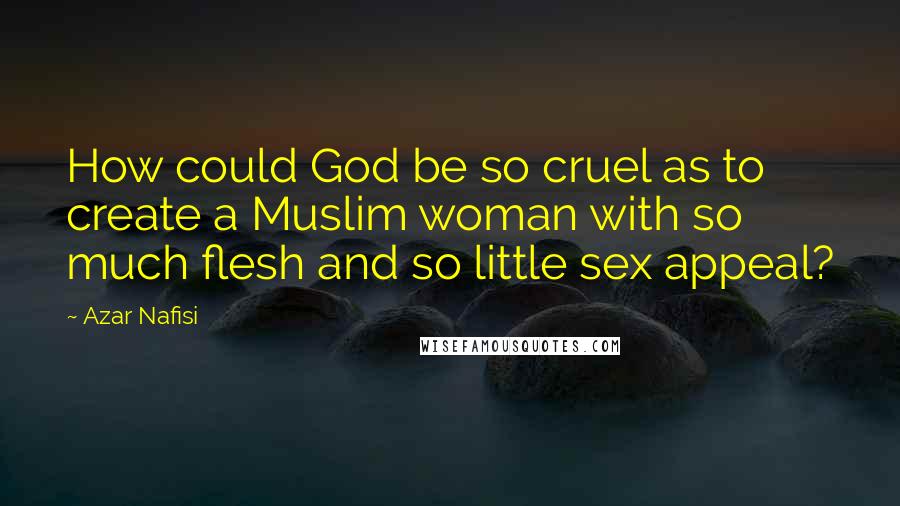 Azar Nafisi Quotes: How could God be so cruel as to create a Muslim woman with so much flesh and so little sex appeal?