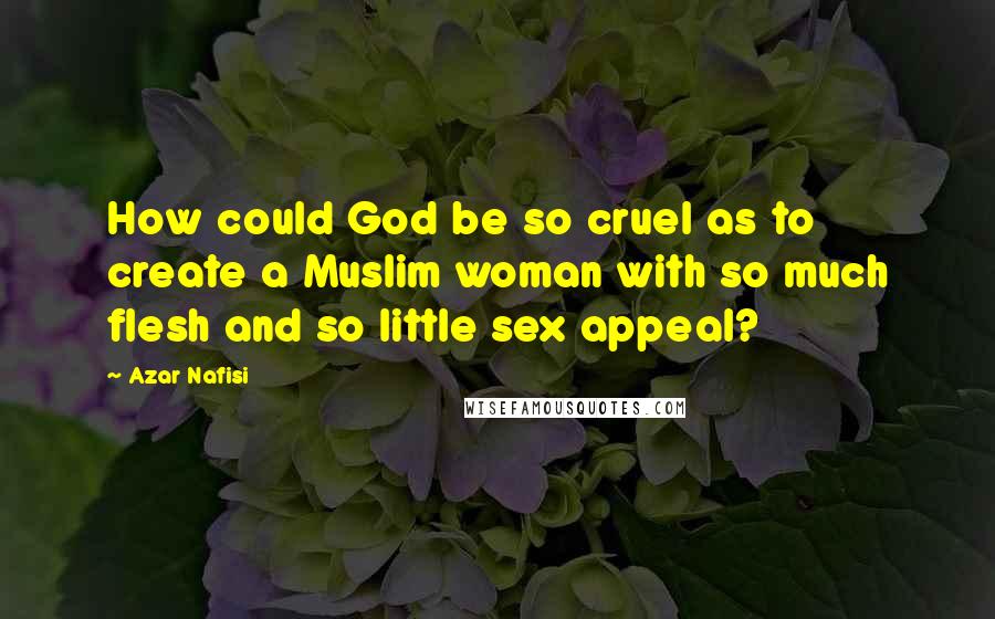 Azar Nafisi Quotes: How could God be so cruel as to create a Muslim woman with so much flesh and so little sex appeal?