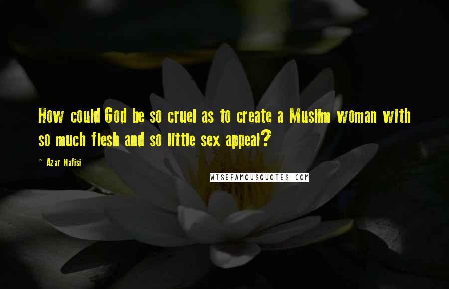 Azar Nafisi Quotes: How could God be so cruel as to create a Muslim woman with so much flesh and so little sex appeal?