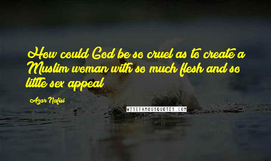 Azar Nafisi Quotes: How could God be so cruel as to create a Muslim woman with so much flesh and so little sex appeal?