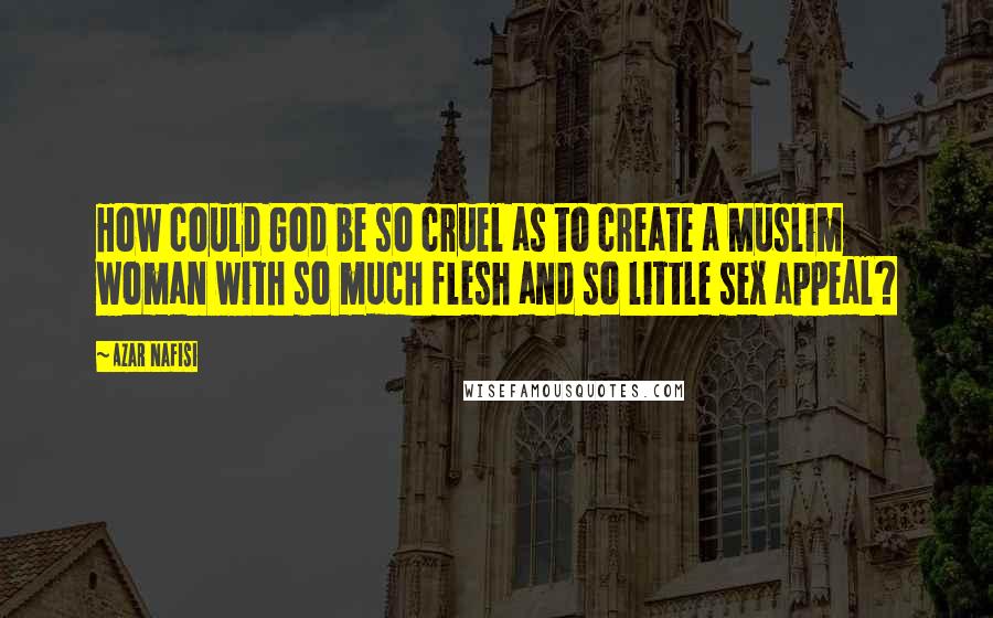 Azar Nafisi Quotes: How could God be so cruel as to create a Muslim woman with so much flesh and so little sex appeal?