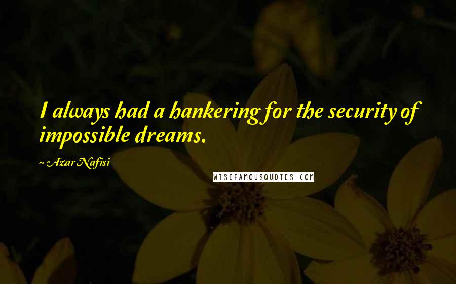Azar Nafisi Quotes: I always had a hankering for the security of impossible dreams.