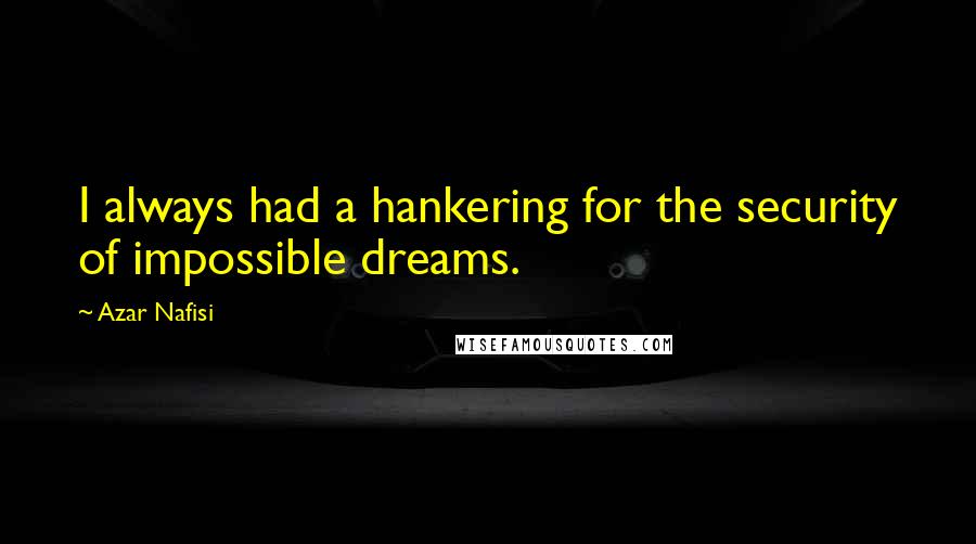 Azar Nafisi Quotes: I always had a hankering for the security of impossible dreams.