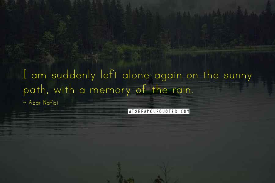Azar Nafisi Quotes: I am suddenly left alone again on the sunny path, with a memory of the rain.