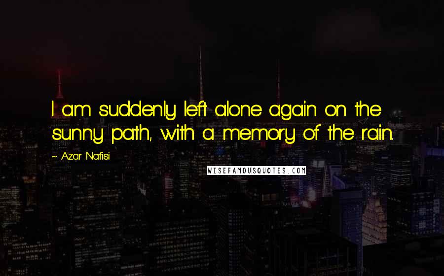 Azar Nafisi Quotes: I am suddenly left alone again on the sunny path, with a memory of the rain.