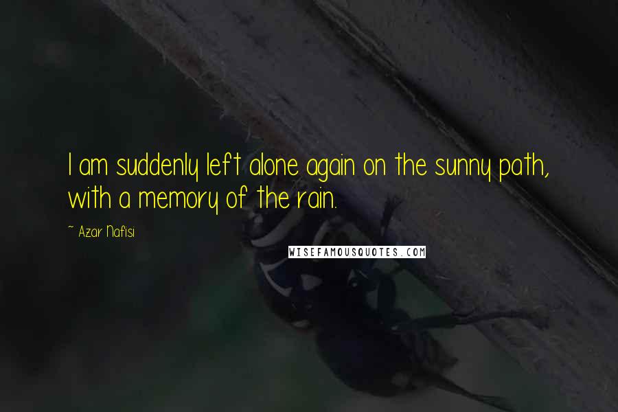 Azar Nafisi Quotes: I am suddenly left alone again on the sunny path, with a memory of the rain.