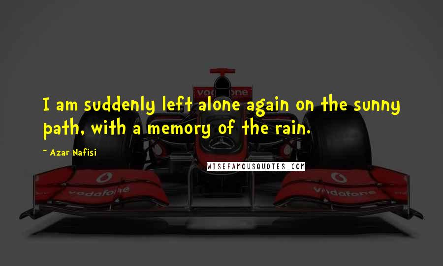 Azar Nafisi Quotes: I am suddenly left alone again on the sunny path, with a memory of the rain.