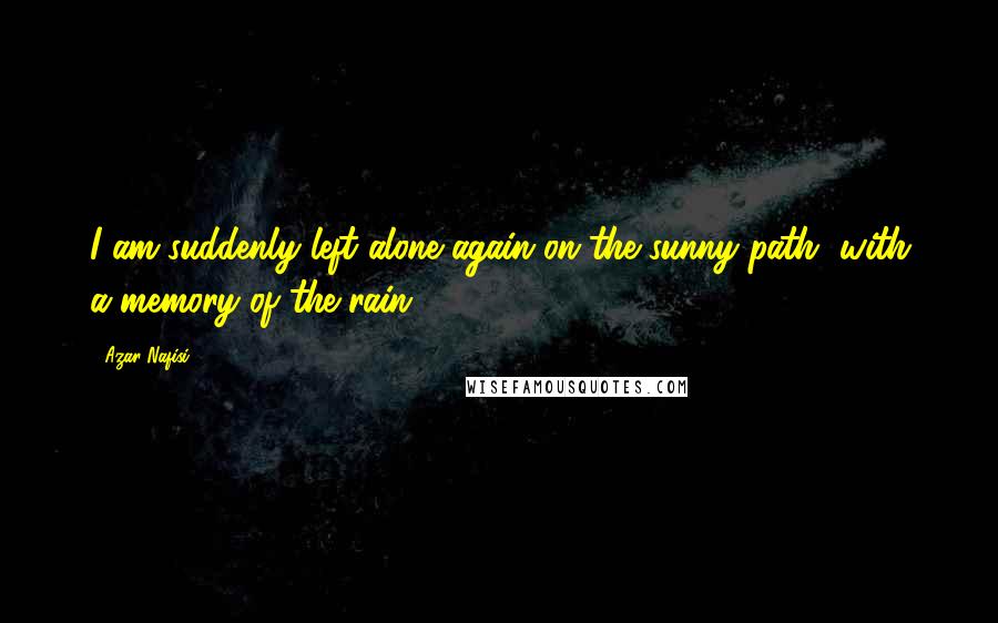 Azar Nafisi Quotes: I am suddenly left alone again on the sunny path, with a memory of the rain.