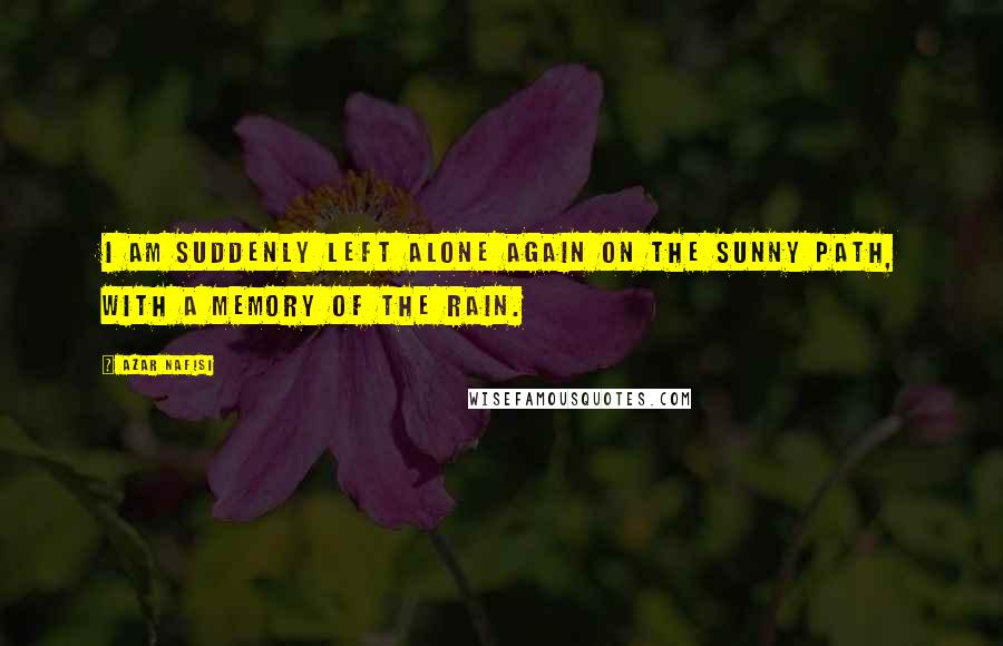 Azar Nafisi Quotes: I am suddenly left alone again on the sunny path, with a memory of the rain.