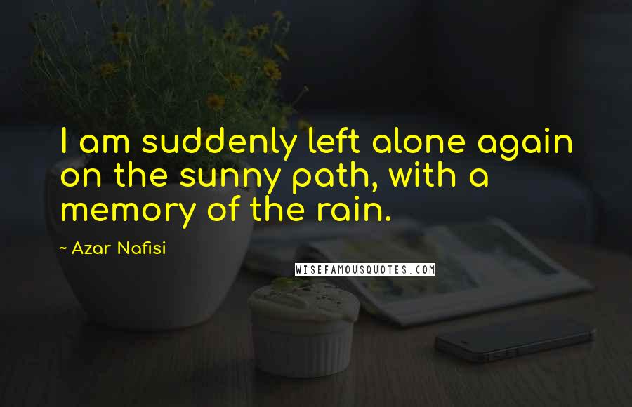 Azar Nafisi Quotes: I am suddenly left alone again on the sunny path, with a memory of the rain.