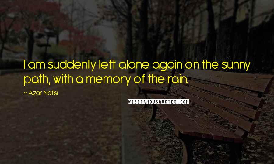 Azar Nafisi Quotes: I am suddenly left alone again on the sunny path, with a memory of the rain.