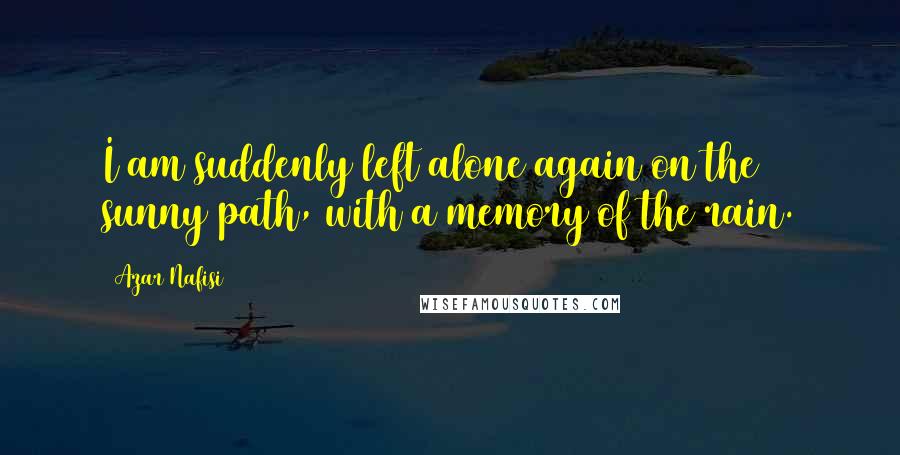 Azar Nafisi Quotes: I am suddenly left alone again on the sunny path, with a memory of the rain.