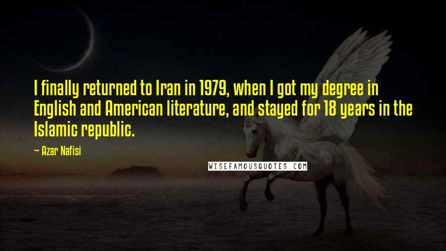 Azar Nafisi Quotes: I finally returned to Iran in 1979, when I got my degree in English and American literature, and stayed for 18 years in the Islamic republic.