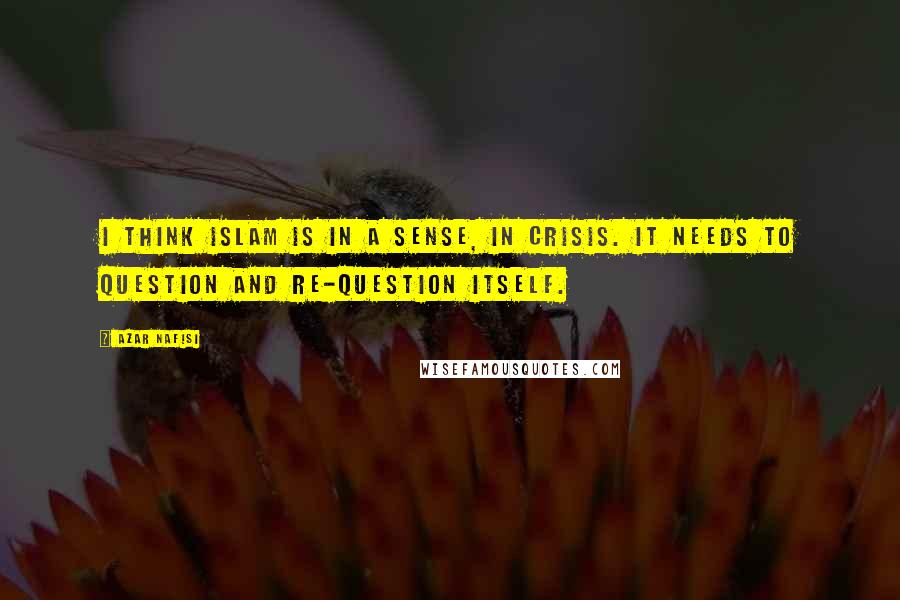 Azar Nafisi Quotes: I think Islam is in a sense, in crisis. It needs to question and re-question itself.