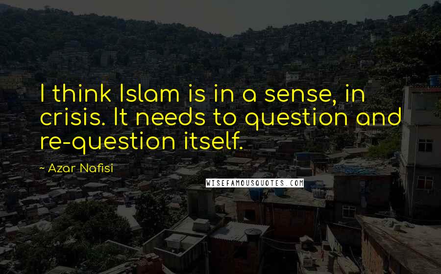 Azar Nafisi Quotes: I think Islam is in a sense, in crisis. It needs to question and re-question itself.