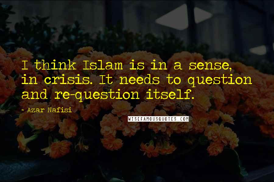 Azar Nafisi Quotes: I think Islam is in a sense, in crisis. It needs to question and re-question itself.