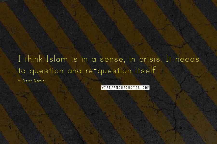 Azar Nafisi Quotes: I think Islam is in a sense, in crisis. It needs to question and re-question itself.