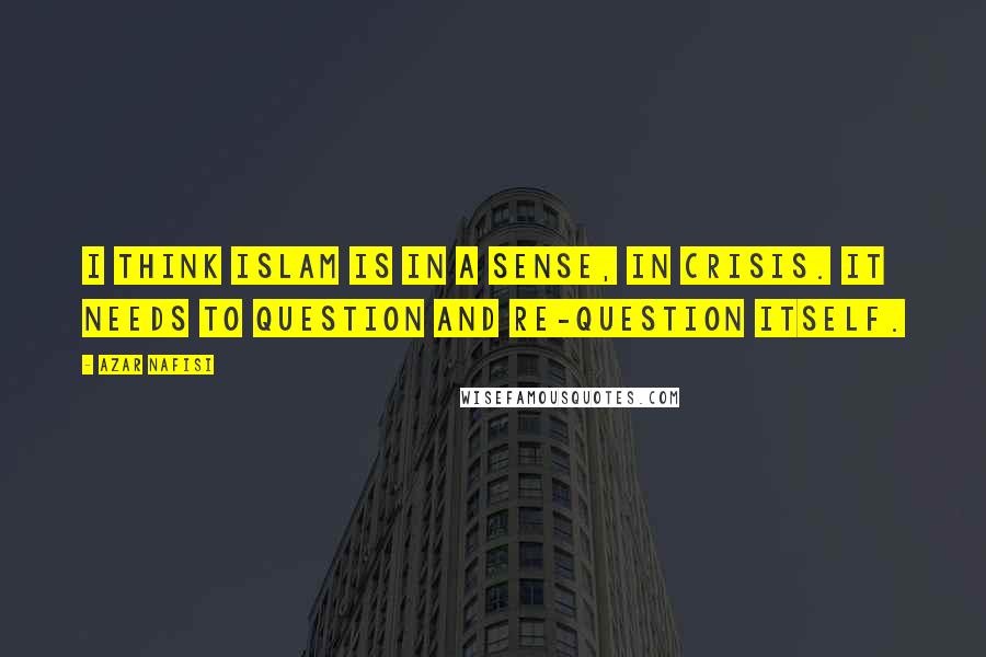 Azar Nafisi Quotes: I think Islam is in a sense, in crisis. It needs to question and re-question itself.