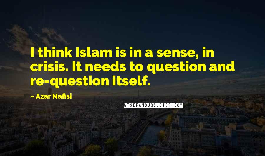 Azar Nafisi Quotes: I think Islam is in a sense, in crisis. It needs to question and re-question itself.