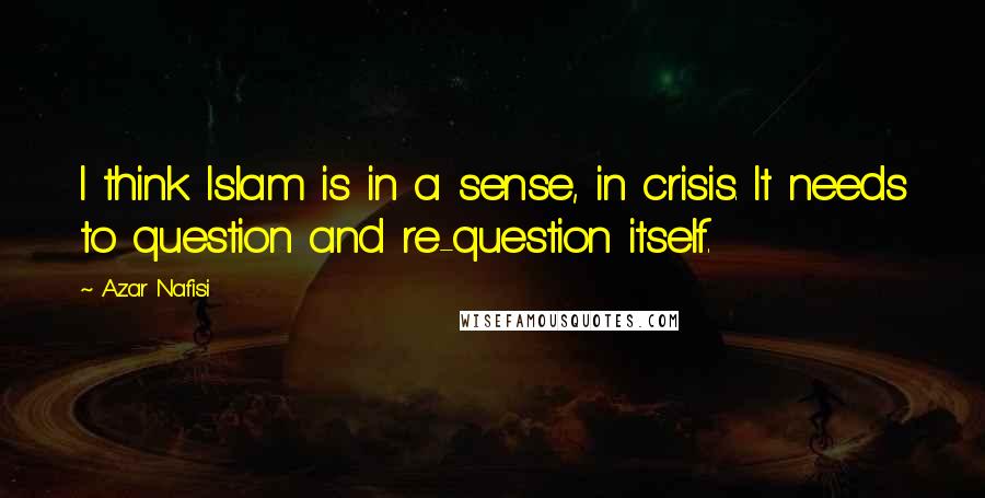 Azar Nafisi Quotes: I think Islam is in a sense, in crisis. It needs to question and re-question itself.