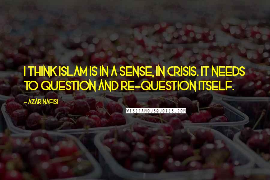 Azar Nafisi Quotes: I think Islam is in a sense, in crisis. It needs to question and re-question itself.
