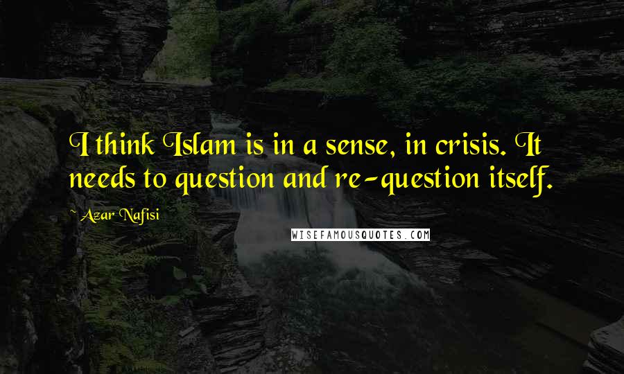 Azar Nafisi Quotes: I think Islam is in a sense, in crisis. It needs to question and re-question itself.