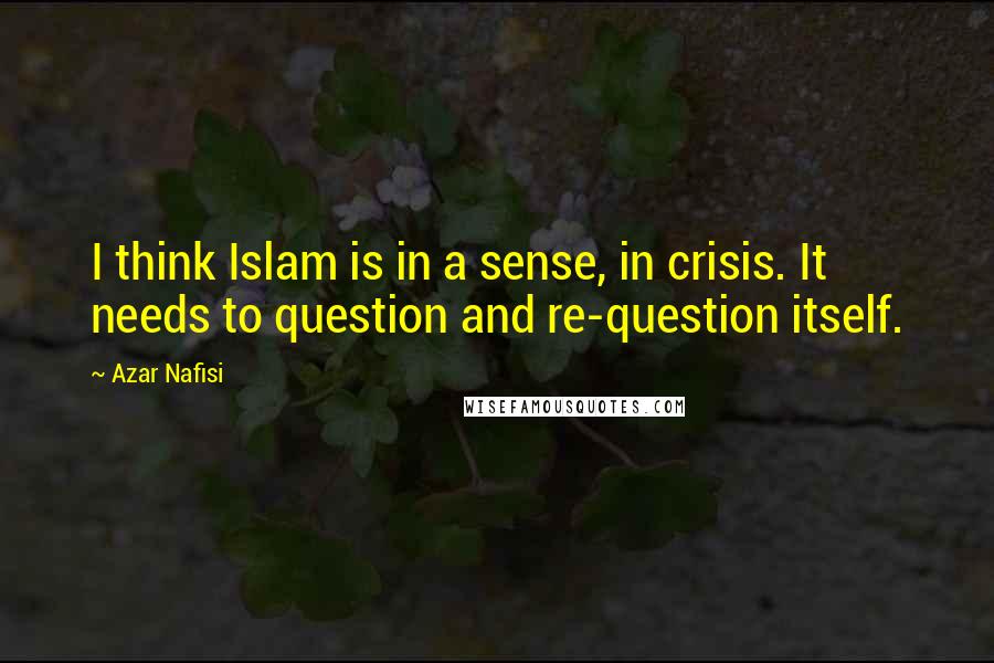 Azar Nafisi Quotes: I think Islam is in a sense, in crisis. It needs to question and re-question itself.