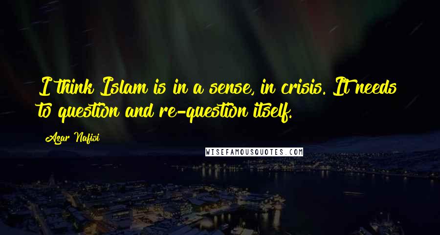 Azar Nafisi Quotes: I think Islam is in a sense, in crisis. It needs to question and re-question itself.