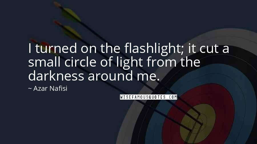 Azar Nafisi Quotes: I turned on the flashlight; it cut a small circle of light from the darkness around me.