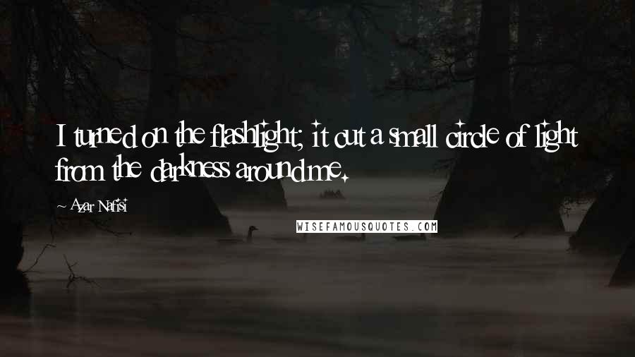 Azar Nafisi Quotes: I turned on the flashlight; it cut a small circle of light from the darkness around me.