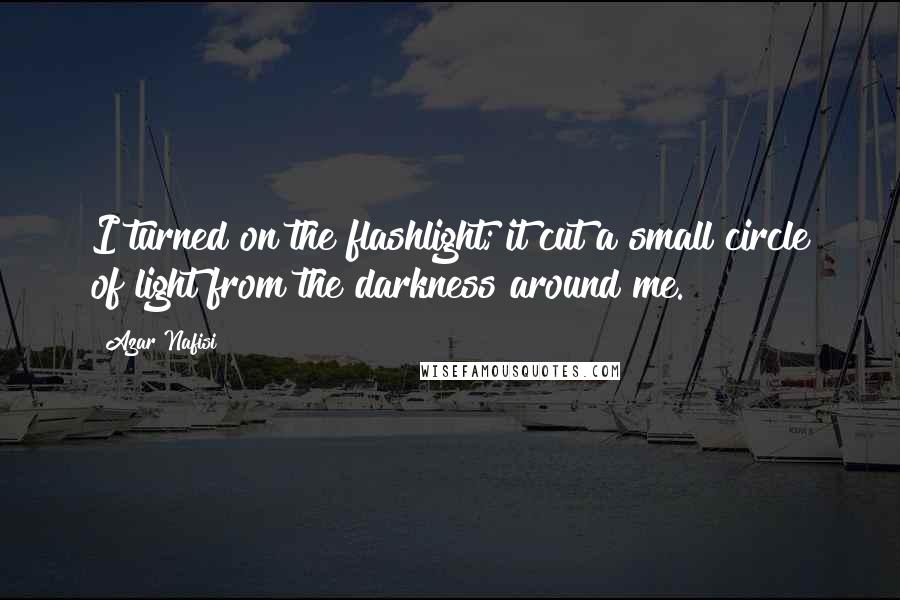 Azar Nafisi Quotes: I turned on the flashlight; it cut a small circle of light from the darkness around me.