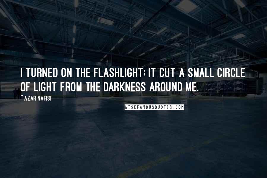 Azar Nafisi Quotes: I turned on the flashlight; it cut a small circle of light from the darkness around me.