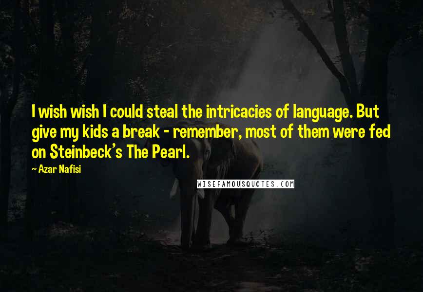 Azar Nafisi Quotes: I wish wish I could steal the intricacies of language. But give my kids a break - remember, most of them were fed on Steinbeck's The Pearl.