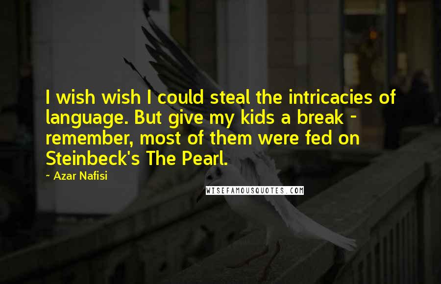 Azar Nafisi Quotes: I wish wish I could steal the intricacies of language. But give my kids a break - remember, most of them were fed on Steinbeck's The Pearl.