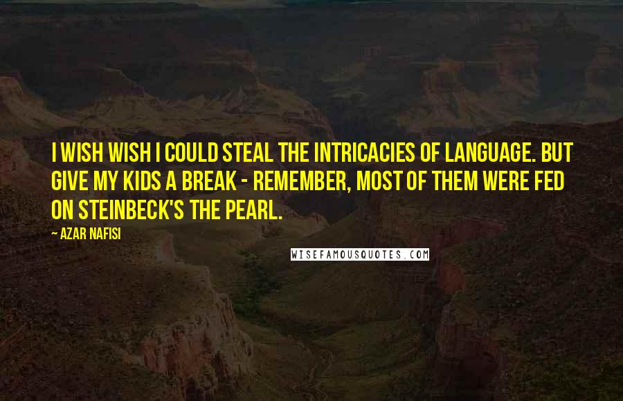 Azar Nafisi Quotes: I wish wish I could steal the intricacies of language. But give my kids a break - remember, most of them were fed on Steinbeck's The Pearl.