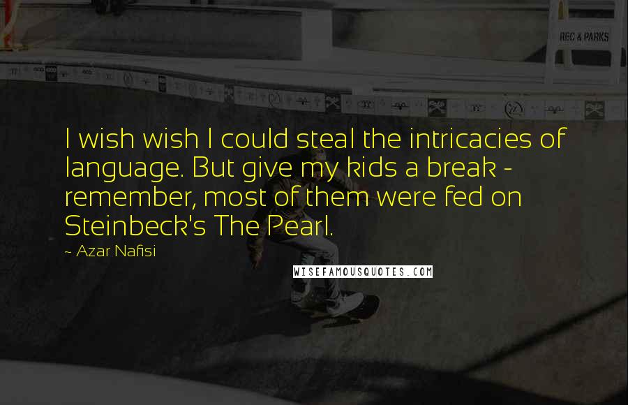 Azar Nafisi Quotes: I wish wish I could steal the intricacies of language. But give my kids a break - remember, most of them were fed on Steinbeck's The Pearl.