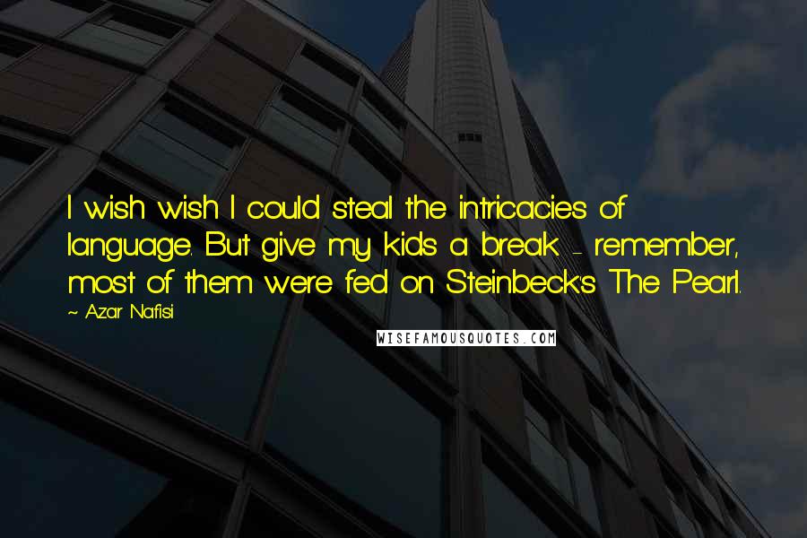 Azar Nafisi Quotes: I wish wish I could steal the intricacies of language. But give my kids a break - remember, most of them were fed on Steinbeck's The Pearl.