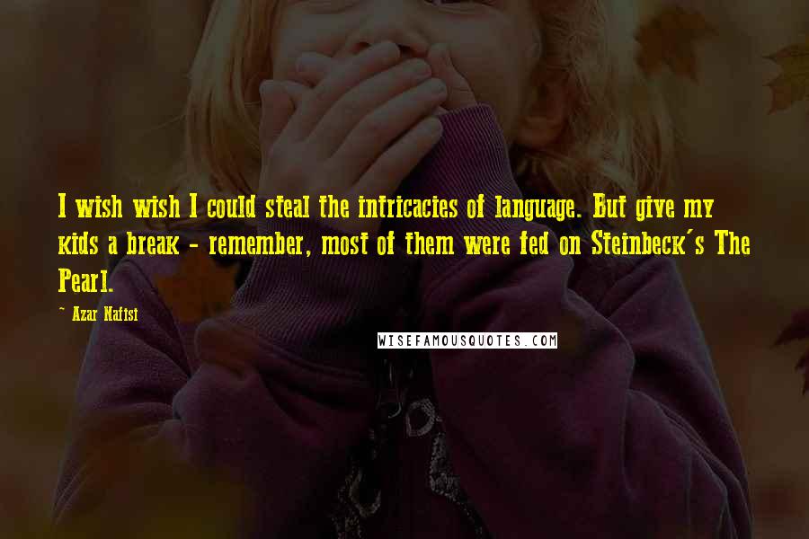 Azar Nafisi Quotes: I wish wish I could steal the intricacies of language. But give my kids a break - remember, most of them were fed on Steinbeck's The Pearl.