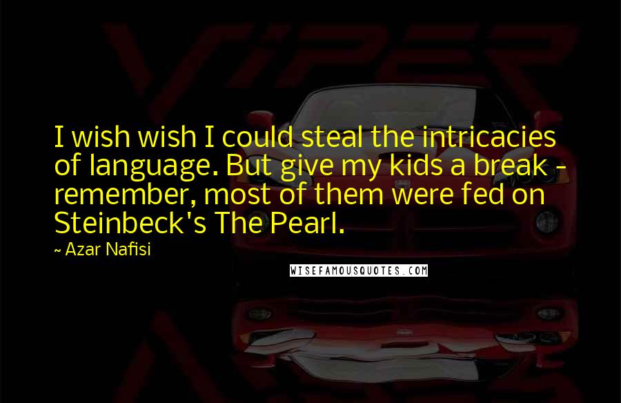 Azar Nafisi Quotes: I wish wish I could steal the intricacies of language. But give my kids a break - remember, most of them were fed on Steinbeck's The Pearl.