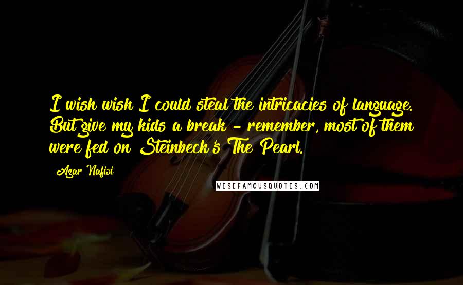 Azar Nafisi Quotes: I wish wish I could steal the intricacies of language. But give my kids a break - remember, most of them were fed on Steinbeck's The Pearl.