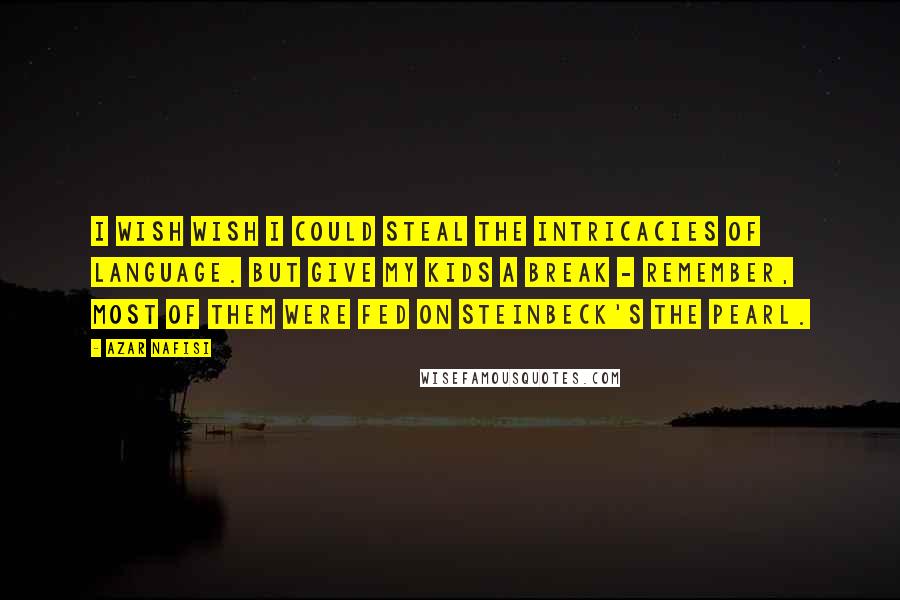 Azar Nafisi Quotes: I wish wish I could steal the intricacies of language. But give my kids a break - remember, most of them were fed on Steinbeck's The Pearl.