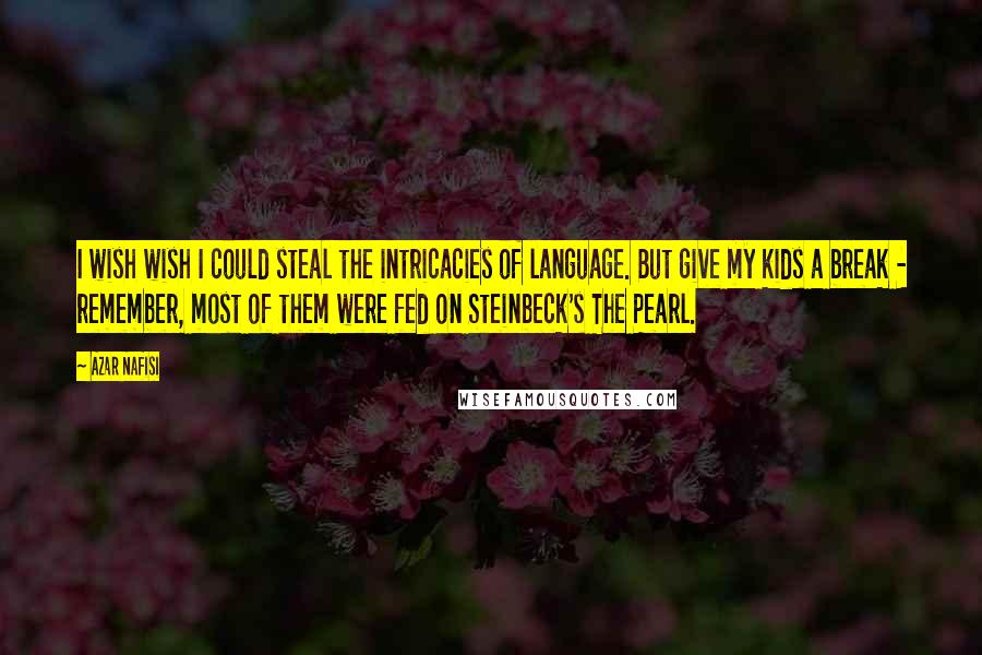 Azar Nafisi Quotes: I wish wish I could steal the intricacies of language. But give my kids a break - remember, most of them were fed on Steinbeck's The Pearl.